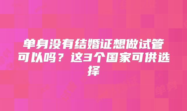 单身没有结婚证想做试管可以吗？这3个国家可供选择