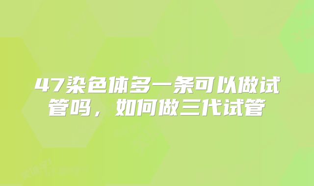 47染色体多一条可以做试管吗,如何做三代试管