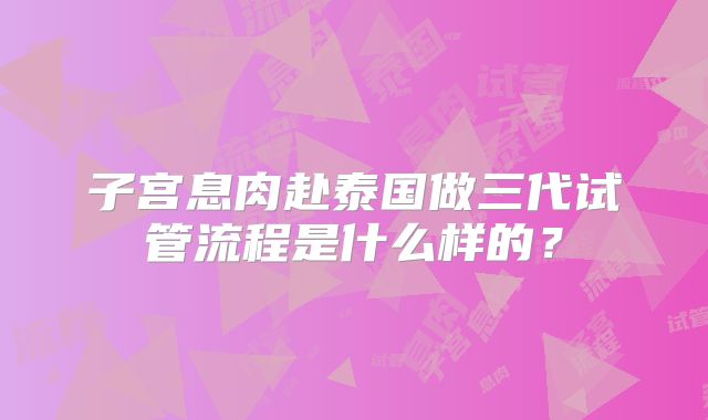 子宫息肉赴泰国做三代试管流程是什么样的？