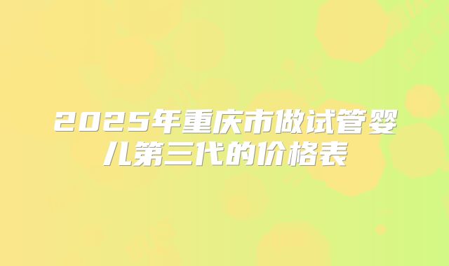 2025年重庆市做试管婴儿第三代的价格表