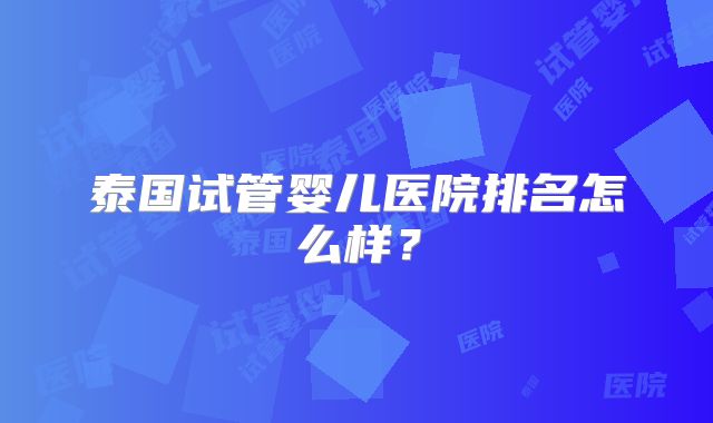 泰国试管婴儿医院排名怎么样?