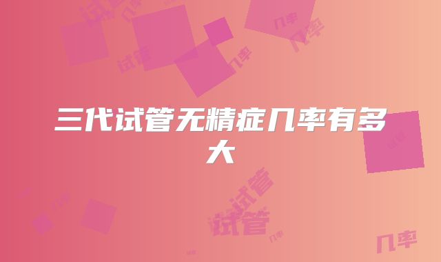 三代试管无精症几率有多大
