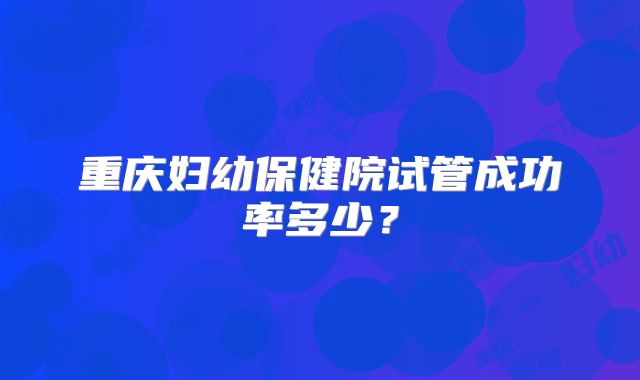 重庆妇幼保健院试管成功率多少？