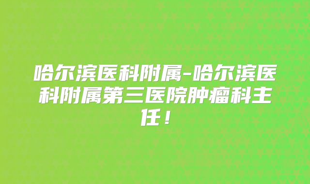 哈尔滨医科附属-哈尔滨医科附属第三医院肿瘤科主任!