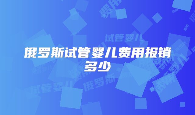 俄罗斯试管婴儿费用报销多少
