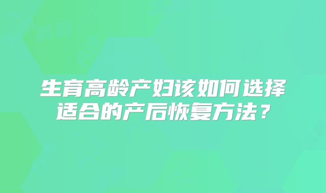 生育高龄产妇该如何选择适合的产后恢复方法？