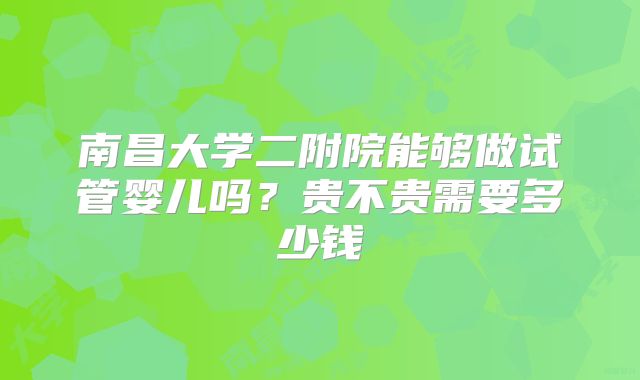 南昌大学二附院能够做试管婴儿吗？贵不贵需要多少钱