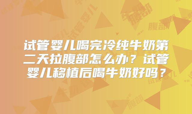 试管婴儿喝完冷纯牛奶第二天拉腹部怎么办？试管婴儿移植后喝牛奶好吗？