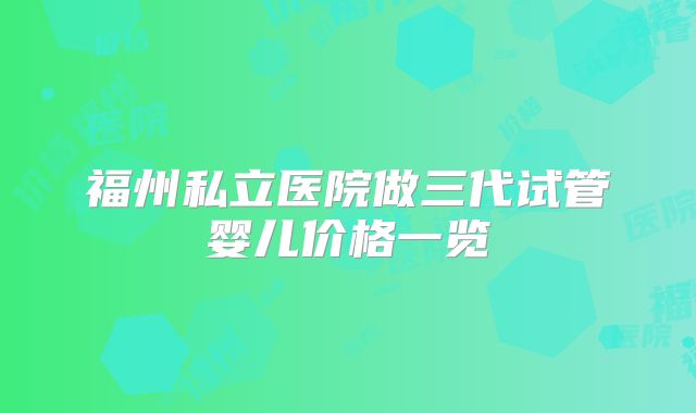 福州私立医院做三代试管婴儿价格一览