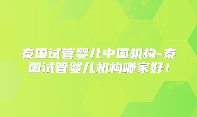 泰国试管婴儿中国机构-泰国试管婴儿机构哪家好！