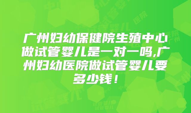 广州妇幼保健院生殖中心做试管婴儿是一对一吗,广州妇幼医院做试管婴儿要多少钱!
