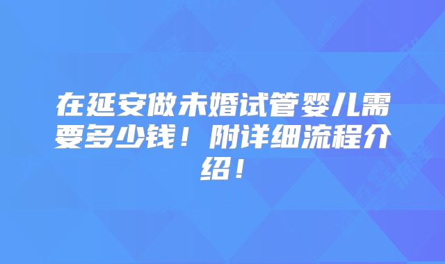 在延安做未婚试管婴儿需要多少钱！附详细流程介绍！