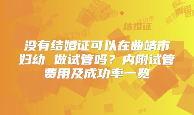 没有结婚证可以在曲靖市妇幼 做试管吗？内附试管费用及成功率一览