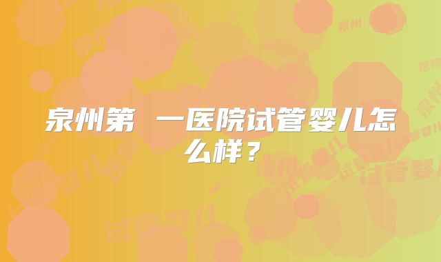 泉州第 一医院试管婴儿怎么样？