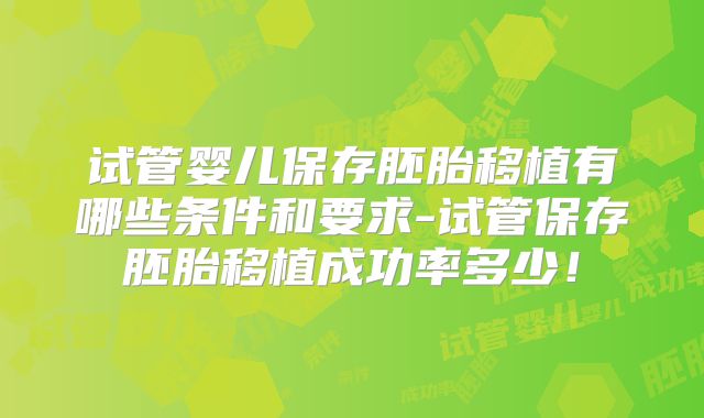 试管婴儿保存胚胎移植有哪些条件和要求-试管保存胚胎移植成功率多少!