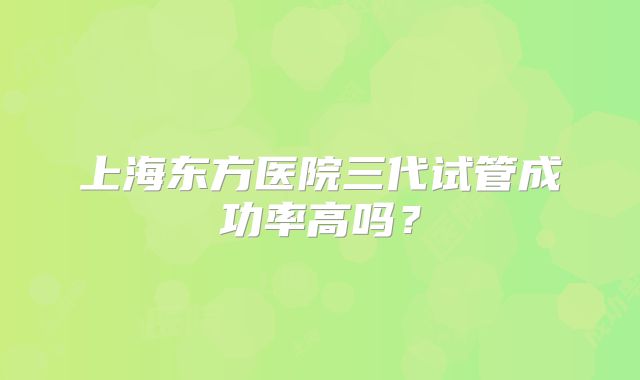 上海东方医院三代试管成功率高吗？