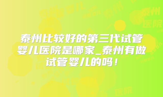 泰州比较好的第三代试管婴儿医院是哪家_泰州有做试管婴儿的吗！