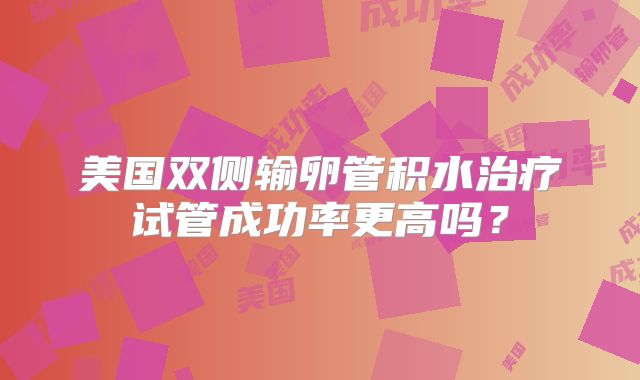 美国双侧输卵管积水治疗试管成功率更高吗？