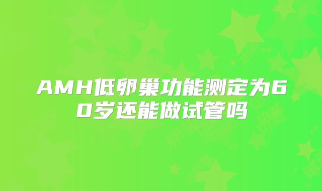 AMH低卵巢功能测定为60岁还能做试管吗