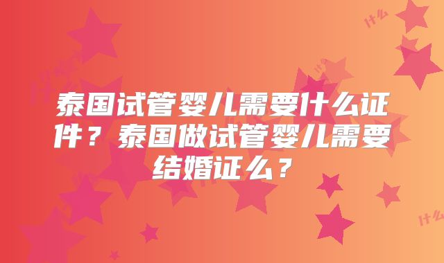 泰国试管婴儿需要什么证件？泰国做试管婴儿需要结婚证么？