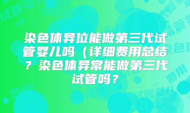 染色体异位能做第三代试管婴儿吗(详细费用总结?染色体异常能做第三代试管吗?