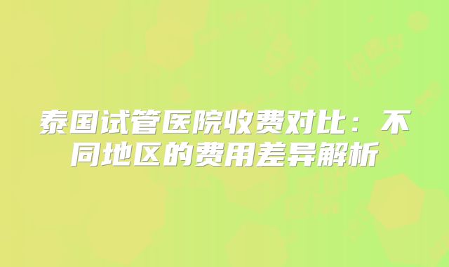 泰国试管医院收费对比:不同地区的费用差异解析
