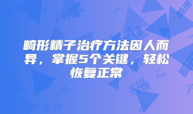 畸形精子治疗方法因人而异，掌握5个关键，轻松恢复正常