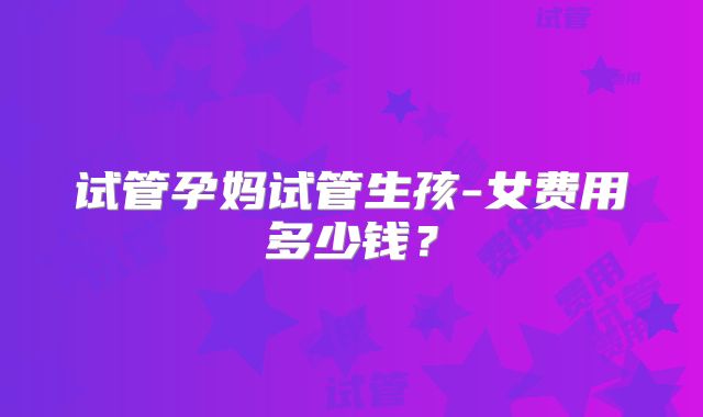 试管孕妈试管生孩-女费用多少钱?
