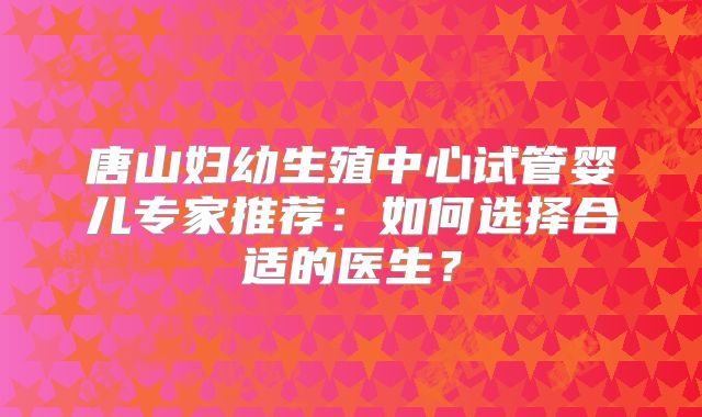 唐山妇幼生殖中心试管婴儿专家推荐:如何选择合适的医生?