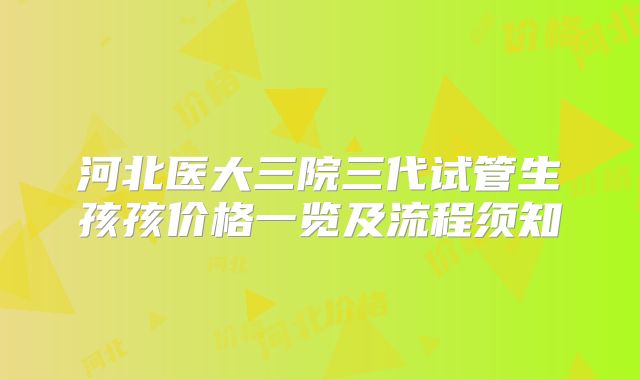 河北医大三院三代试管生孩孩价格一览及流程须知