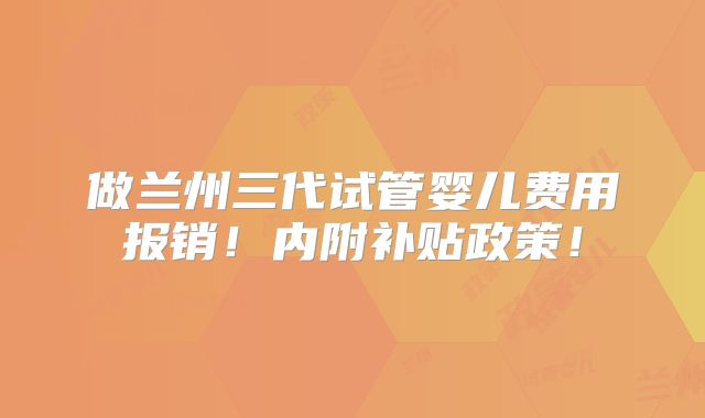 做兰州三代试管婴儿费用报销!内附补贴政策!