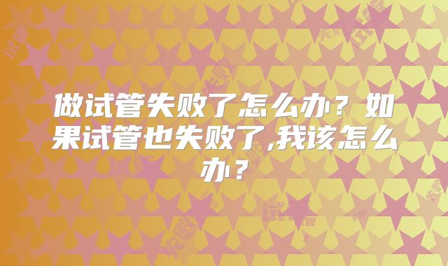 做试管失败了怎么办？如果试管也失败了,我该怎么办？