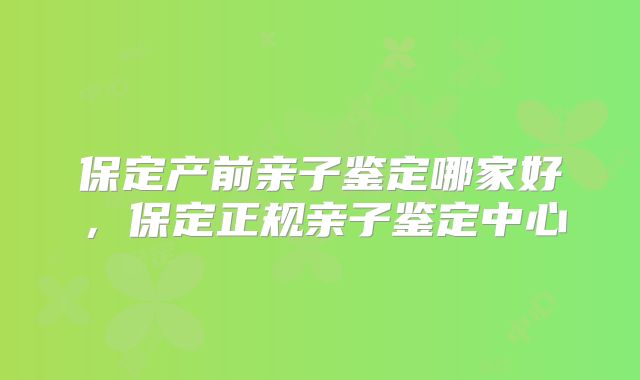 保定产前亲子鉴定哪家好，保定正规亲子鉴定中心