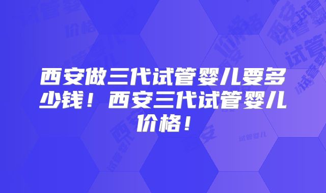 西安做三代试管婴儿要多少钱！西安三代试管婴儿价格！