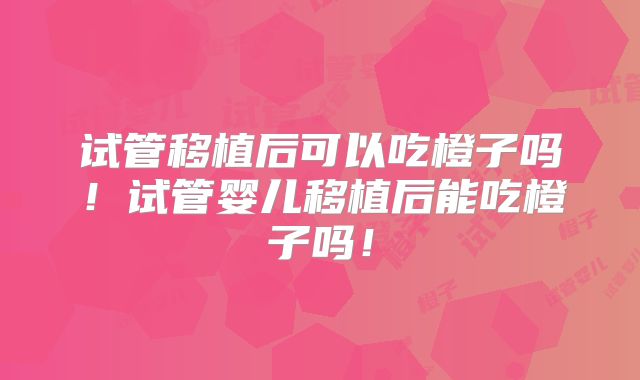 试管移植后可以吃橙子吗！试管婴儿移植后能吃橙子吗！