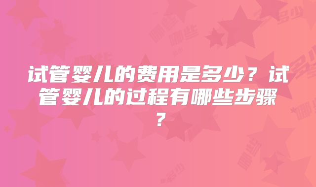 试管婴儿的费用是多少？试管婴儿的过程有哪些步骤？