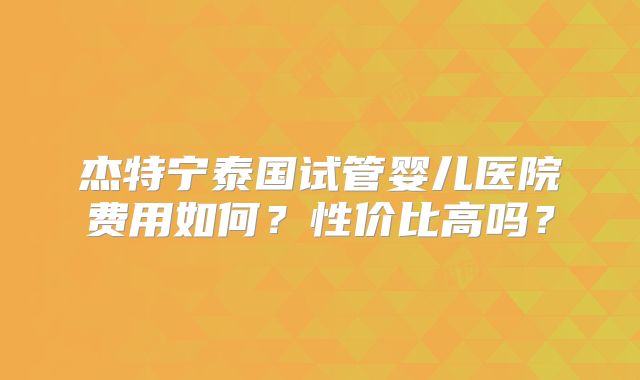杰特宁泰国试管婴儿医院费用如何？性价比高吗？