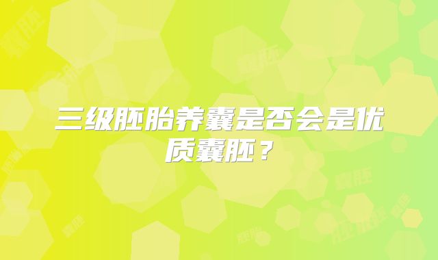 三级胚胎养囊是否会是优质囊胚？