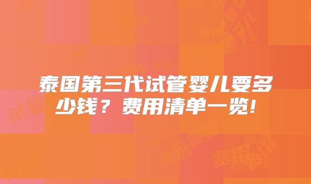 泰国第三代试管婴儿要多少钱?费用清单一览!