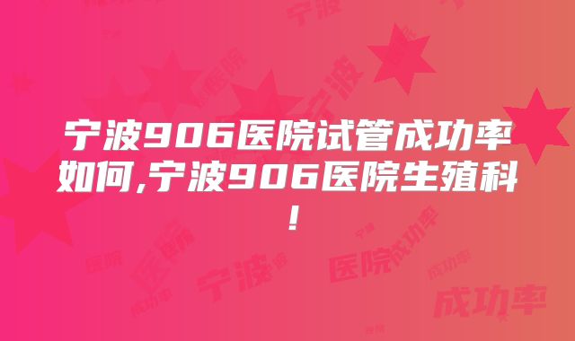 宁波906医院试管成功率如何,宁波906医院生殖科！