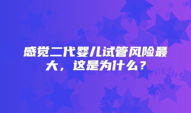 感觉二代婴儿试管风险最大，这是为什么？