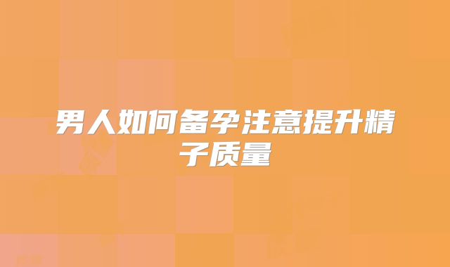 男人如何备孕注意提升精子质量