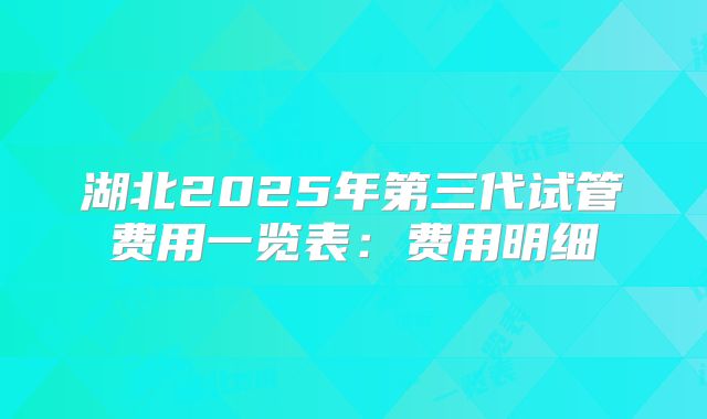 湖北2025年第三代试管费用一览表:费用明细