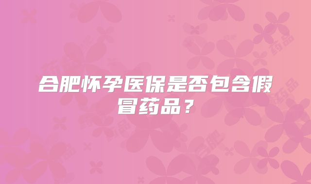 合肥怀孕医保是否包含假冒药品？