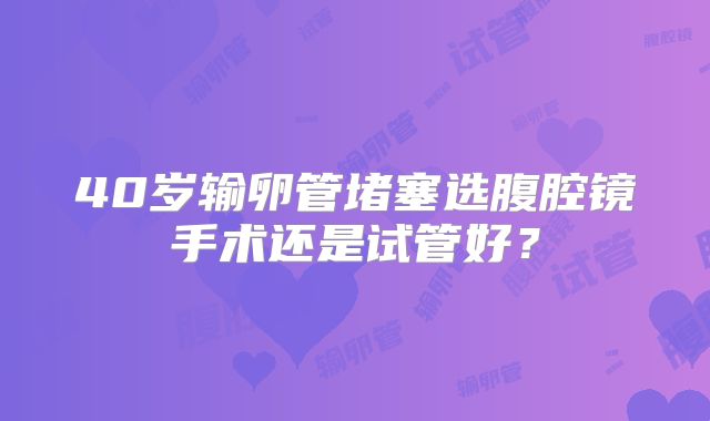 40岁输卵管堵塞选腹腔镜手术还是试管好？