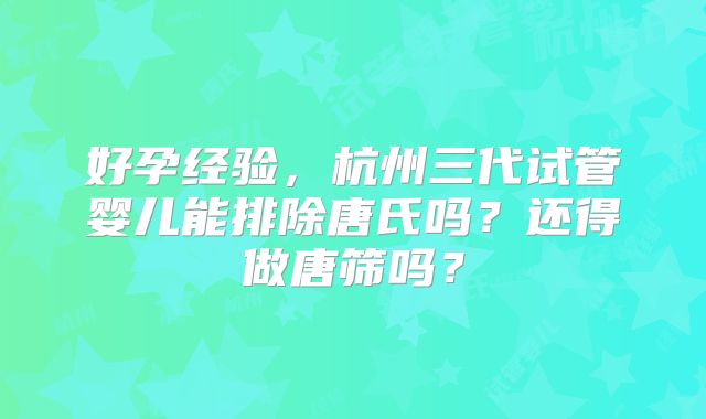 好孕经验，杭州三代试管婴儿能排除唐氏吗？还得做唐筛吗？