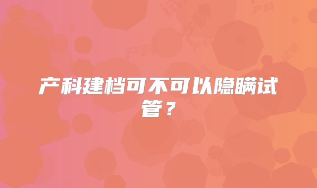 产科建档可不可以隐瞒试管？