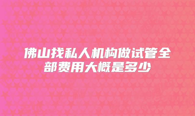 佛山找私人机构做试管全部费用大概是多少