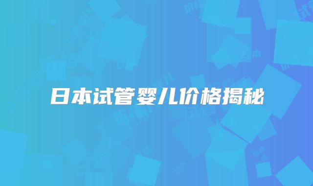 日本试管婴儿价格揭秘