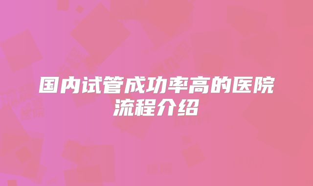 国内试管成功率高的医院流程介绍